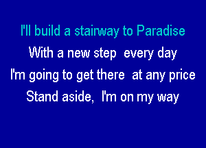 I'II build a stainmay to Paradise
With a new step every day

I'm going to get there at any price

Stand aside. I'm on my way