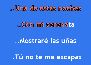 ..Una de estas noches
..Con mi serenata

..Mostram- las ur1as

..TL'1 no te me escapas