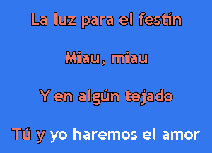 La luz para el festin
Miau, miau

Yen algL'm tejado

Tu y yo haremos el amor