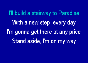 I'II build a stainmay to Paradise
With a new step every day

I'm gonna get there at any price

Stand aside. I'm on my way