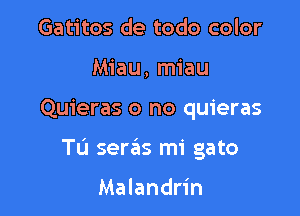 Gatitos de todo color
Miau, miau

Quieras o no quieras

Tu seras mi gato

Malandrin