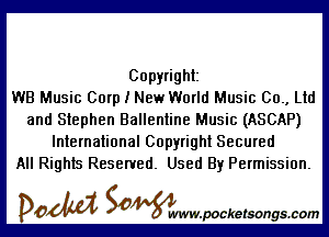 Copyright
WB Music Corp I New World Music 00., Ltd

and Stephen Ballentine Music (ASCAP)
International Copyright Secured
All Rights Reserved. Used By Permission.

DOM SOWW.WCketsongs.com