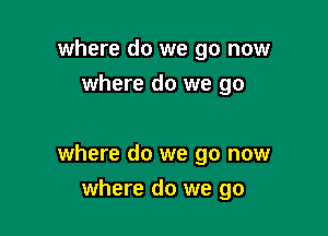 where do we go now
where do we go

where do we go now

where do we go
