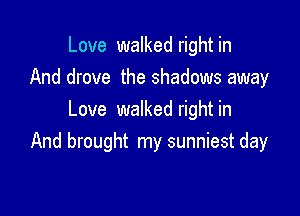 Love walked right in
And drove the shadows away

Love walked right in
And brought my sunniest day