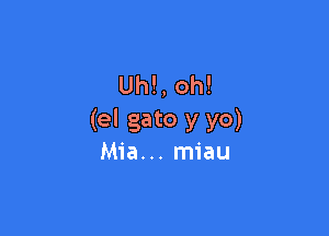 Uh!, oh!

(el gato y yo)
Mia... miau