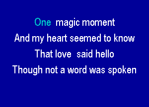 One magic moment

And my heart seemed to know
Thatlove said hello
Though not a word was spoken