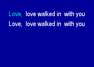 Love, love walked in with you
Love, love walked in with you