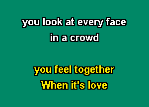you look at every face
in a crowd

you feel together
When it's love
