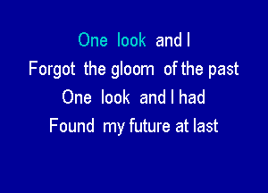 One look andl
Forgot the gloom of the past

One look and I had
Found my future at last