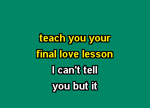teach you your

final love lesson
I can't tell
you but it