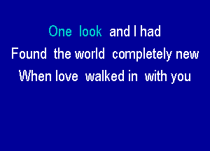 One look andlhad
Found the world completely new

When love walked in with you