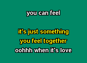 you can feel

it's just something
you feel together
oohhh when it's love