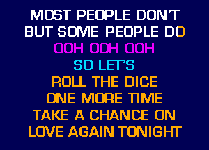 MOST PEOPLE DON'T
BUT SOME PEOPLE DO

SO LETS
ROLL THE DICE
ONE MORE TIME
TAKE A CHANCE ON
LOVE AGAIN TONIGHT