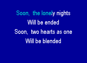 Soon, the lonely nights
Will be ended

Soon, two hearts as one
Will be blended
