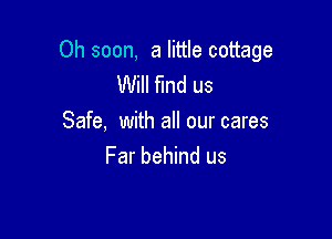 Oh soon, a little cottage
Will find us

Safe, with all our cares
Far behind us