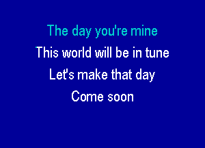 The day you're mine
This world will be in tune

Let's make that day
Come soon