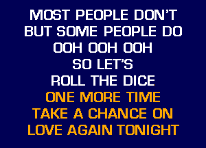 MOST PEOPLE DON'T
BUT SOME PEOPLE DO
OOH OOH OOH
SO LETS
ROLL THE DICE
ONE MORE TIME
TAKE A CHANCE ON
LOVE AGAIN TONIGHT