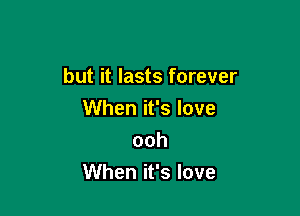 but it lasts forever

When it's love
ooh
When it's love