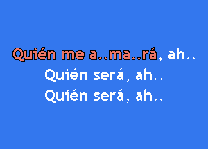 Quie'n me a..ma..ni, ah..

Quwn serai, ah..
Quie'n senil, ah..