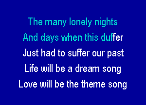 The many lonely nights
And days when this duFfer
Just had to suffer our past
Life will be a dream song

Love will be the theme song I