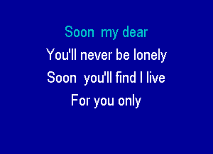 Soon my dear

You'll never be lonely

Soon you'll find I live
For you only