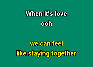 When it's love
ooh

we can feel
like staying together