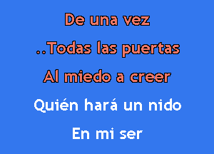 De una vez

..Todas las puertas

Al miedo a creer
Quicien hara un nido

En mi ser