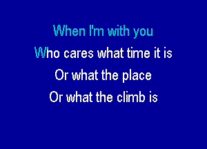 When I'm with you

Who cares what time it is
Or what the place
Or what the climb is