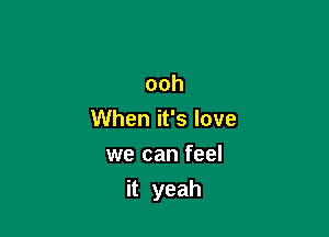 ooh

When it's love

we can feel
it yeah