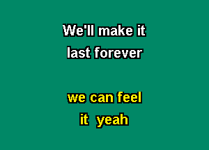 We'll make it
last forever

we can feel

it yeah