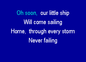 Oh soon, our little ship
Will come sailing

Home, through every storm

Never failing