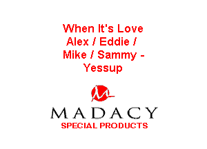 When It's Love

Alex I Eddie I

Mike I Sammy -
Yessup

(3-,
MADACY

SPECIAL PRODUCTS