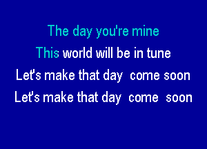 The day you're mine
This world will be in tune

Let's make that day come soon
Let's make that day come soon