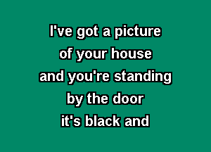 I've got a picture
of your house

and you're standing
by the door
it's black and