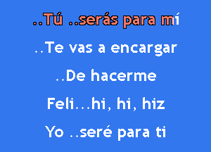 ..Tu ..seras para mi

..Te vas a encargar
..De hacerme
Feli...hi, hi, hiz

Yo ..sere) para ti