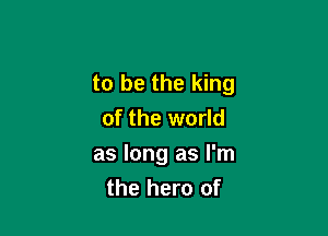 to be the king

of the world

as long as I'm
the hero of