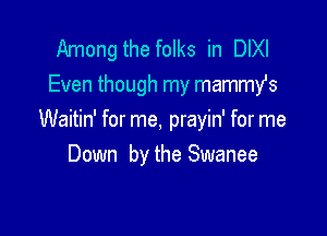 Among the folks in DIXI
Even though my mammYs

Waitin' for me, prayin' for me
Down by the Swanee