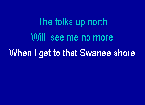 The folks up north
Will see me no more

When I get to that Swanee shore