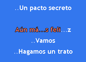 ..Un pacto secreto

AL'm mans feli...z

..Vamos

..Hagamos un trato