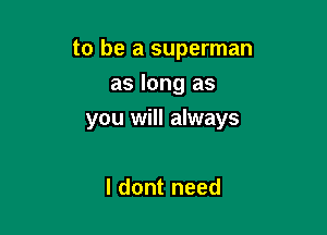 to be a superman
as long as

you will always

I dont need