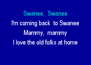 Swanee, Swanee
I'm coming back to Swanee

Mammy, mammy
I love the old folks at home