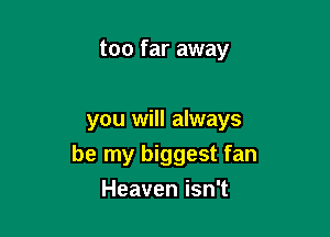 too far away

you will always
be my biggest fan
Heaven isn't