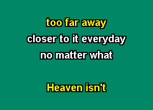 too far away

closer to it everyday

no matter what

Heaven isn't