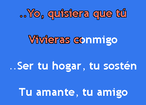 ..Yo, quisiera que tL'I

Vivieras conmigo
..Ser tu hogar, tu soste'en

Tu amante, tu amigo