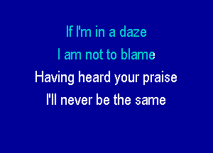 If I'm in a daze
I am not to blame

Having heard your praise
I'll never be the same