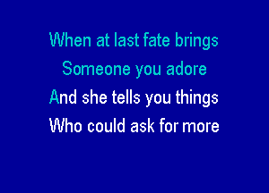 When at last fate brings
Someone you adore

And she tells you things

Who could ask for more