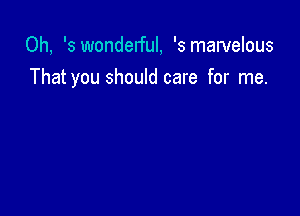 0h, '3 wonderful, '3 marvelous
That you should care for me.