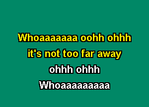 Whoaaaaaaa oohh ohhh

it's not too far away
ohhh ohhh
Whoaaaaaaaaa