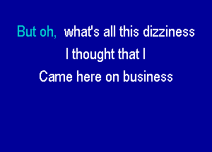 But oh, what's all this dizziness
I thought that I

Came here on business