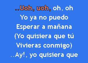 HUoh,uoh,oh,oh
Yo ya no puedo
Esperar a mafiana

(Yo quisiera que tu
Vivieras conmigo)
..Ay!, yo quisiera que